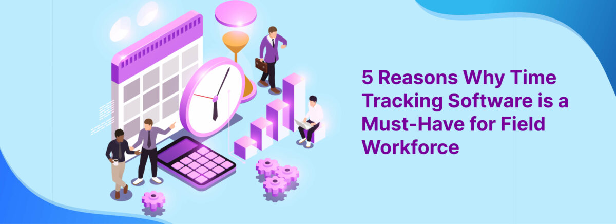 5 Reasons Why Time Tracking Software is Important for Field Workforce